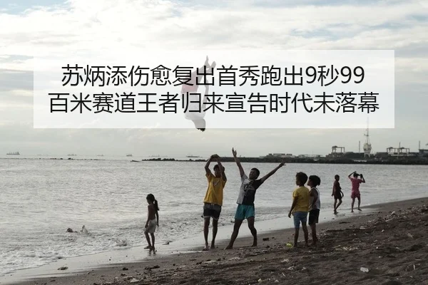 苏炳添伤愈复出首秀跑出9秒99 百米赛道王者归来宣告时代未落幕